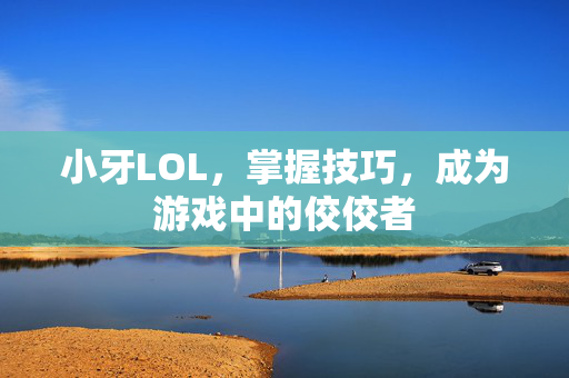 小牙LOL，掌握技巧，成为游戏中的佼佼者