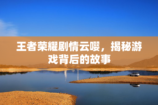 王者荣耀剧情云嘤，揭秘游戏背后的故事