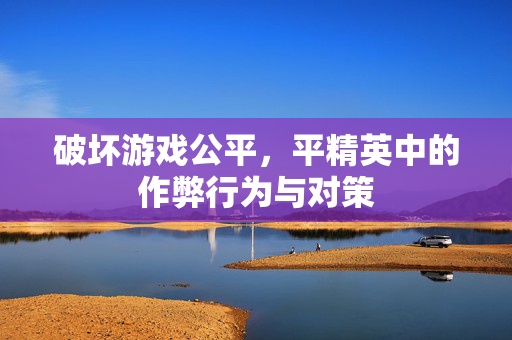 破坏游戏公平，平精英中的作弊行为与对策