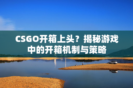 CSGO开箱上头？揭秘游戏中的开箱机制与策略