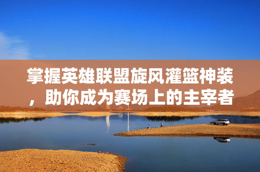 掌握英雄联盟旋风灌篮神装，助你成为赛场上的主宰者