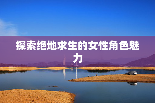 探索绝地求生的女性角色魅力