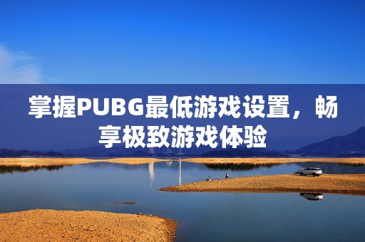 掌握PUBG最低游戏设置，畅享极致游戏体验