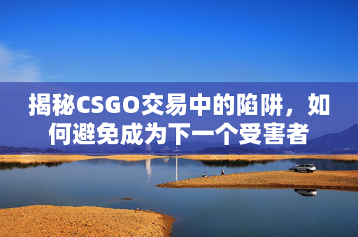 揭秘CSGO交易中的陷阱，如何避免成为下一个受害者