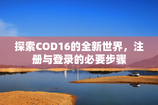探索COD16的全新世界，注册与登录的必要步骤