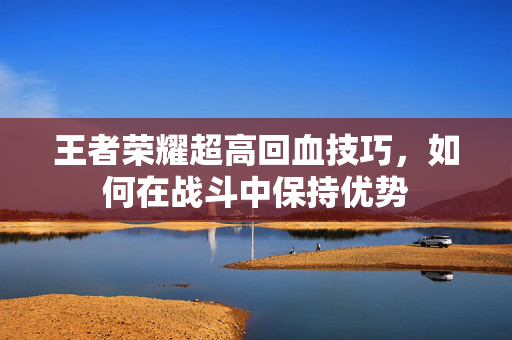 王者荣耀超高回血技巧，如何在战斗中保持优势