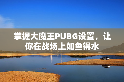 掌握大魔王PUBG设置，让你在战场上如鱼得水