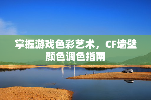掌握游戏色彩艺术，CF墙壁颜色调色指南