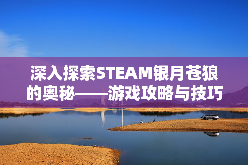 深入探索STEAM银月苍狼的奥秘——游戏攻略与技巧全解析