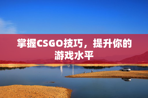 掌握CSGO技巧，提升你的游戏水平