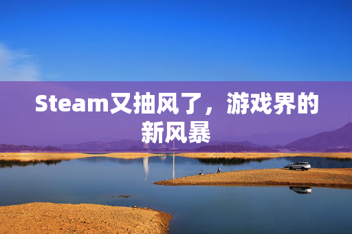 Steam又抽风了，游戏界的新风暴