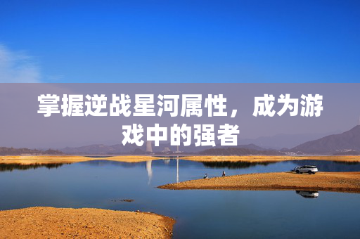 掌握逆战星河属性，成为游戏中的强者