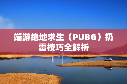 端游绝地求生（PUBG）扔雷技巧全解析