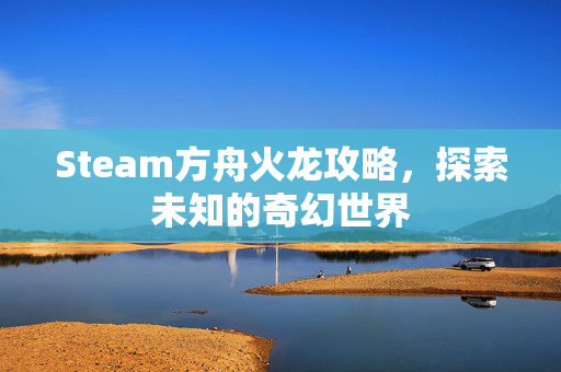 Steam方舟火龙攻略，探索未知的奇幻世界