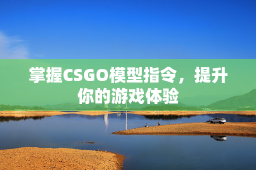 掌握CSGO模型指令，提升你的游戏体验