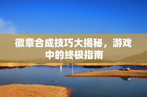 徽章合成技巧大揭秘，游戏中的终极指南