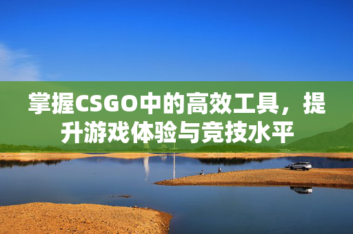 掌握CSGO中的高效工具，提升游戏体验与竞技水平