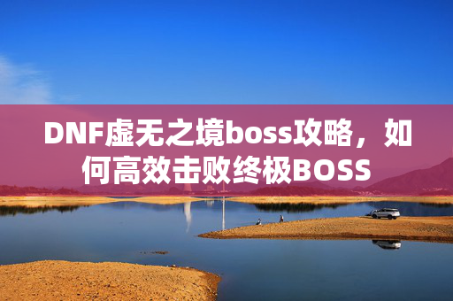 DNF虚无之境boss攻略，如何高效击败终极BOSS