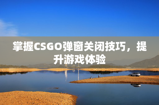 掌握CSGO弹窗关闭技巧，提升游戏体验