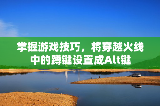 掌握游戏技巧，将穿越火线中的蹲键设置成Alt键