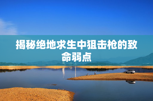 揭秘绝地求生中狙击枪的致命弱点