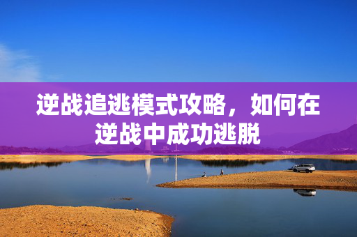 逆战追逃模式攻略，如何在逆战中成功逃脱