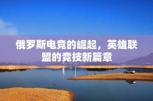 俄罗斯电竞的崛起，英雄联盟的竞技新篇章