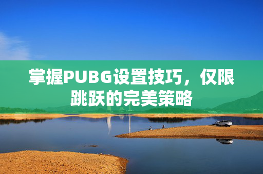 掌握PUBG设置技巧，仅限跳跃的完美策略