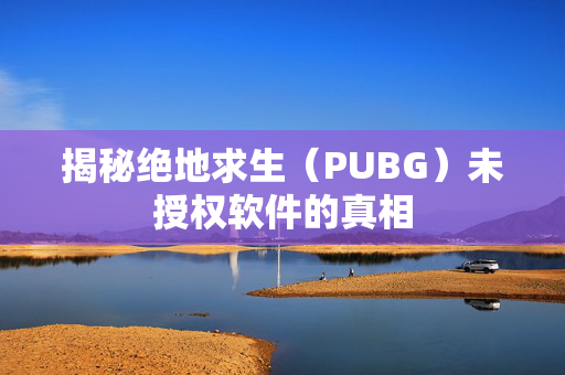揭秘绝地求生（PUBG）未授权软件的真相