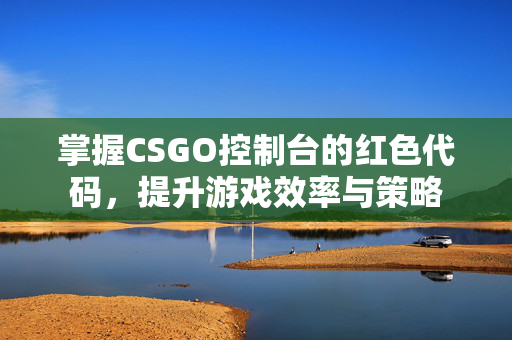掌握CSGO控制台的红色代码，提升游戏效率与策略