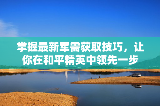 掌握最新军需获取技巧，让你在和平精英中领先一步