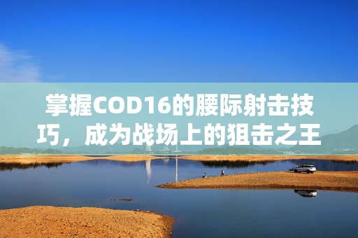 掌握COD16的腰际射击技巧，成为战场上的狙击之王