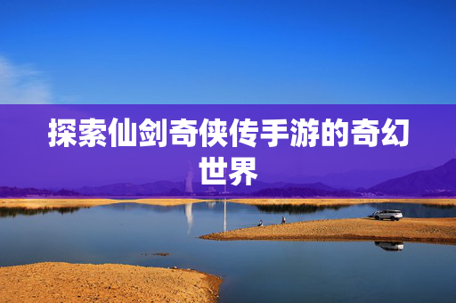 探索仙剑奇侠传手游的奇幻世界