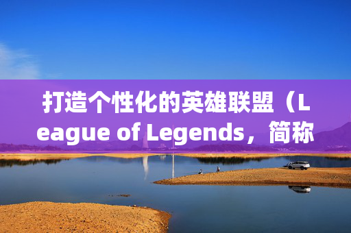 打造个性化的英雄联盟（League of Legends，简称LOL）ID