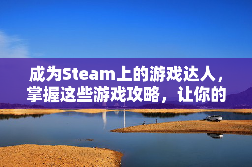 成为Steam上的游戏达人，掌握这些游戏攻略，让你的游戏体验更上一层楼