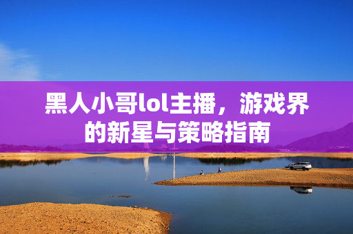黑人小哥lol主播，游戏界的新星与策略指南