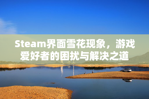 Steam界面雪花现象，游戏爱好者的困扰与解决之道