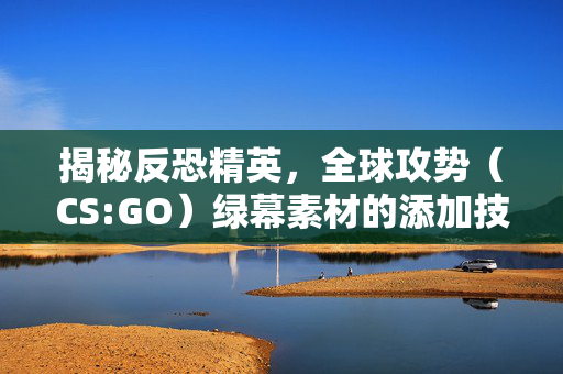 揭秘反恐精英，全球攻势（CS:GO）绿幕素材的添加技巧