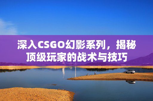 深入CSGO幻影系列，揭秘顶级玩家的战术与技巧