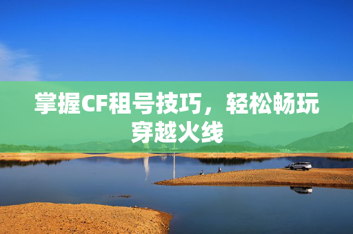 掌握CF租号技巧，轻松畅玩穿越火线