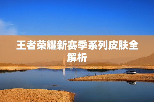王者荣耀新赛季系列皮肤全解析
