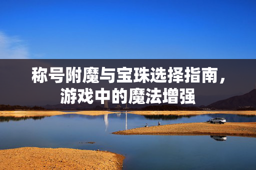 称号附魔与宝珠选择指南,游戏中的魔法增强 称号附魔与宝珠选择指南,游戏中的魔法增强