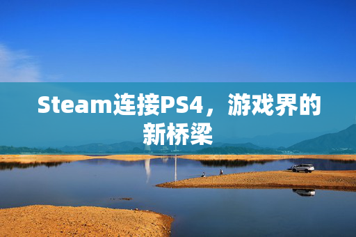 Steam连接PS4，游戏界的新桥梁