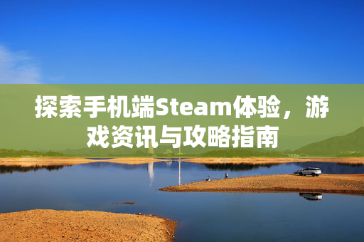 探索手机端Steam体验，游戏资讯与攻略指南