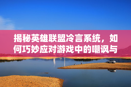 揭秘英雄联盟冷言系统，如何巧妙应对游戏中的嘲讽与挑衅