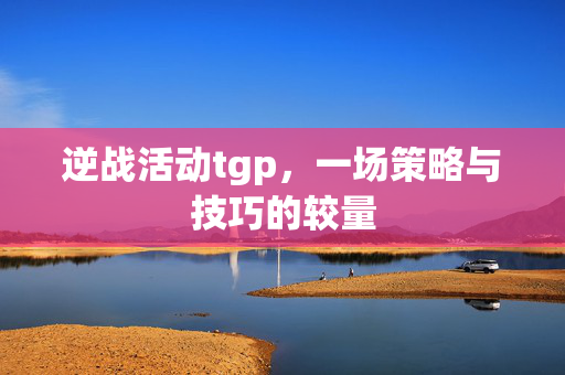 逆战活动tgp，一场策略与技巧的较量