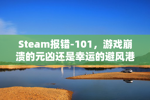 Steam报错-101，游戏崩溃的元凶还是幸运的避风港？