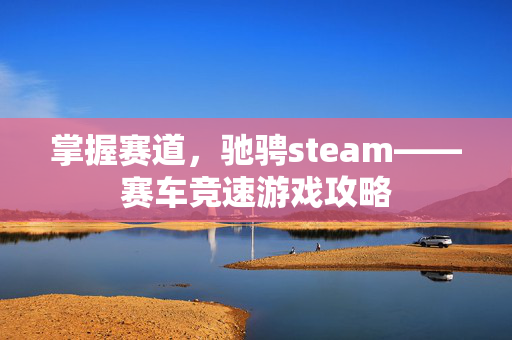掌握赛道，驰骋steam——赛车竞速游戏攻略