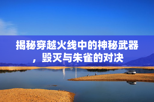 揭秘穿越火线中的神秘武器，毁灭与朱雀的对决