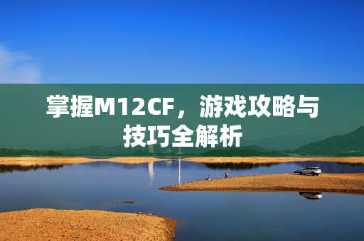 掌握M12CF，游戏攻略与技巧全解析
